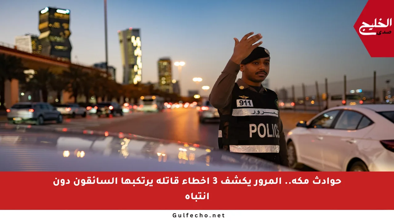 حوادث مكة.. المرور يكشف 3 أخطاء قاتلة يرتكبها السائقون دون انتباه